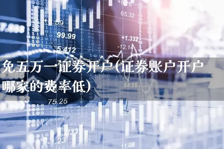 免五万一证券开户(证券账户开户哪家的费率低)_https://www.xzdzchf.com_上交所_第1张