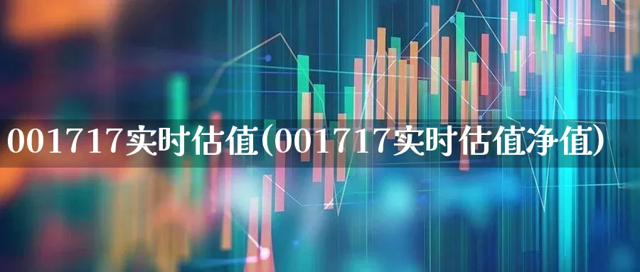 001717实时估值(001717实时估值净值)_https://www.xzdzchf.com_创业板_第1张