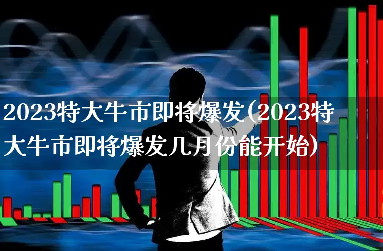 2023特大牛市即将爆发(2023特大牛市即将爆发几月份能开始)_https://www.xzdzchf.com_科创板_第1张