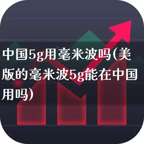 中国5g用毫米波吗(美版的毫米波5g能在中国用吗)_https://www.xzdzchf.com_创业板_第1张