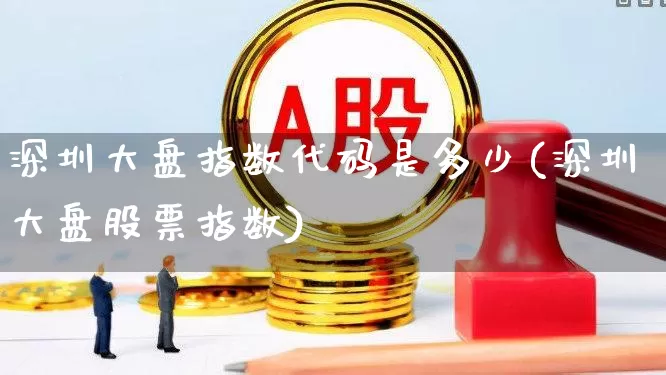 深圳大盘指数代码是多少(深圳大盘股票指数)_https://www.xzdzchf.com_科创板_第1张