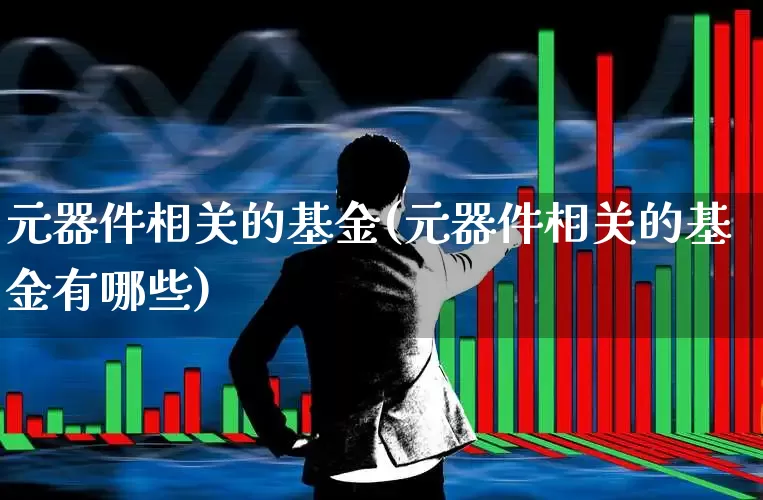 元器件相关的基金(元器件相关的基金有哪些)_https://www.xzdzchf.com_北交所_第1张