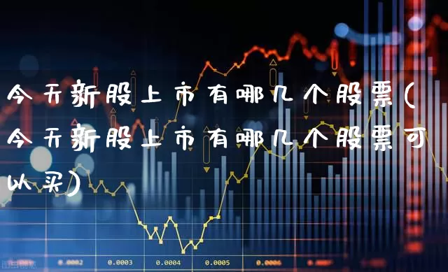 今天新股上市有哪几个股票(今天新股上市有哪几个股票可以买)_https://www.xzdzchf.com_科创板_第1张