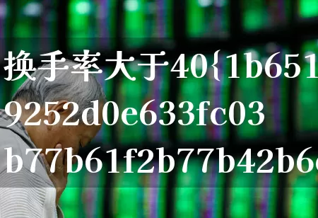 换手率大于40%是什么意思(换手率大于40%意味着什么)_https://www.xzdzchf.com_创业板_第1张
