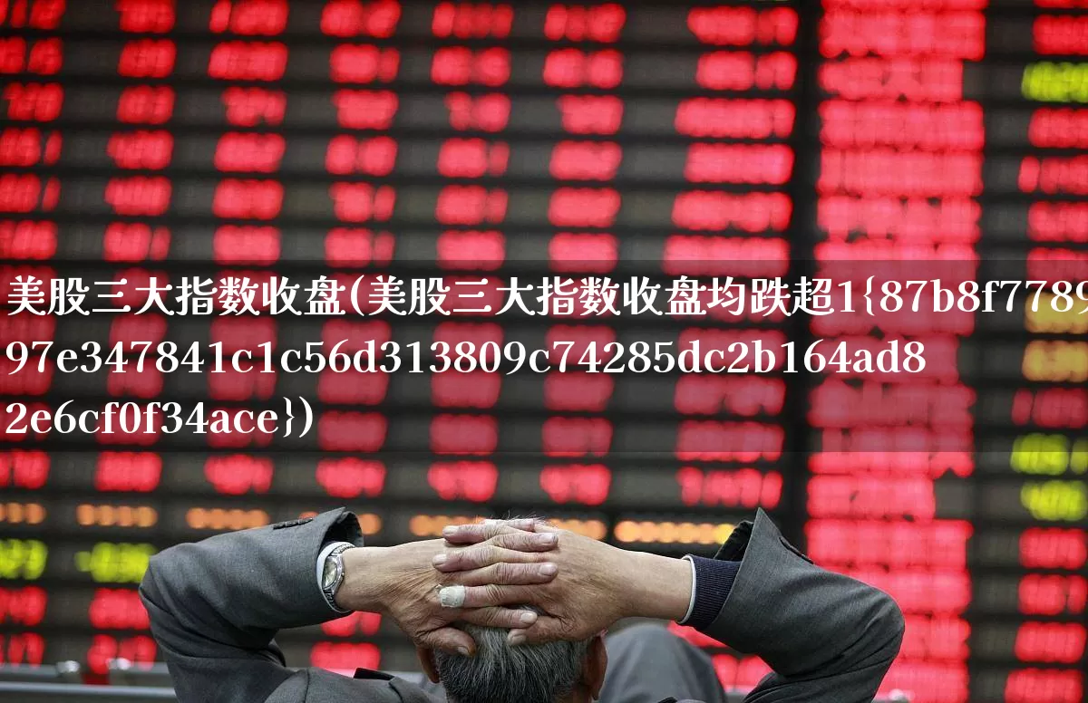 美股三大指数收盘(美股三大指数收盘均跌超1%)_https://www.xzdzchf.com_北交所_第1张