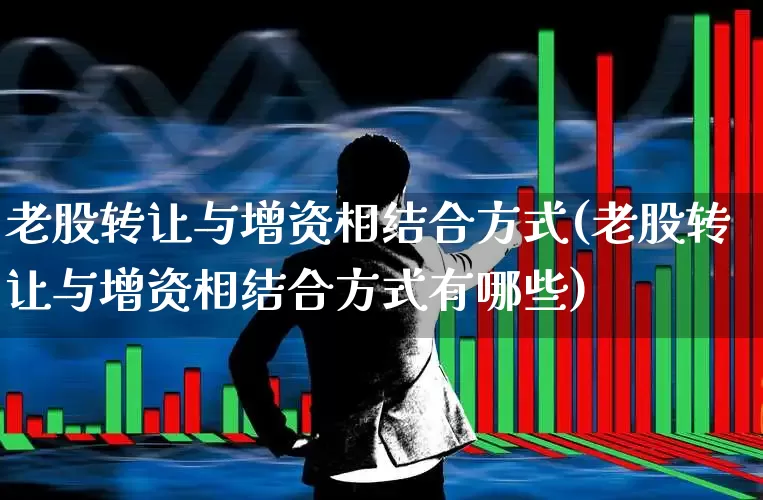老股转让与增资相结合方式(老股转让与增资相结合方式有哪些)_https://www.xzdzchf.com_上交所_第1张