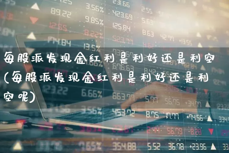 每股派发现金红利是利好还是利空(每股派发现金红利是利好还是利空呢)_https://www.xzdzchf.com_创业板_第1张
