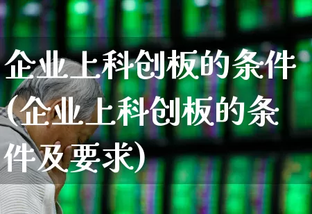 企业上科创板的条件(企业上科创板的条件及要求)_https://www.xzdzchf.com_科创板_第1张
