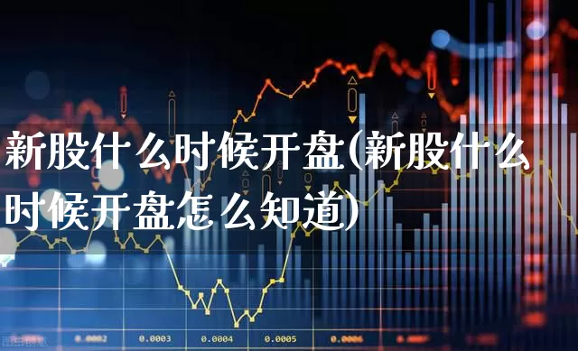 新股什么时候开盘(新股什么时候开盘怎么知道)_https://www.xzdzchf.com_创业板_第1张