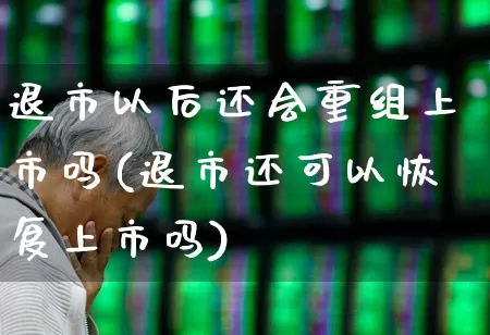 退市以后还会重组上市吗(退市还可以恢复上市吗)_https://www.xzdzchf.com_创业板_第1张