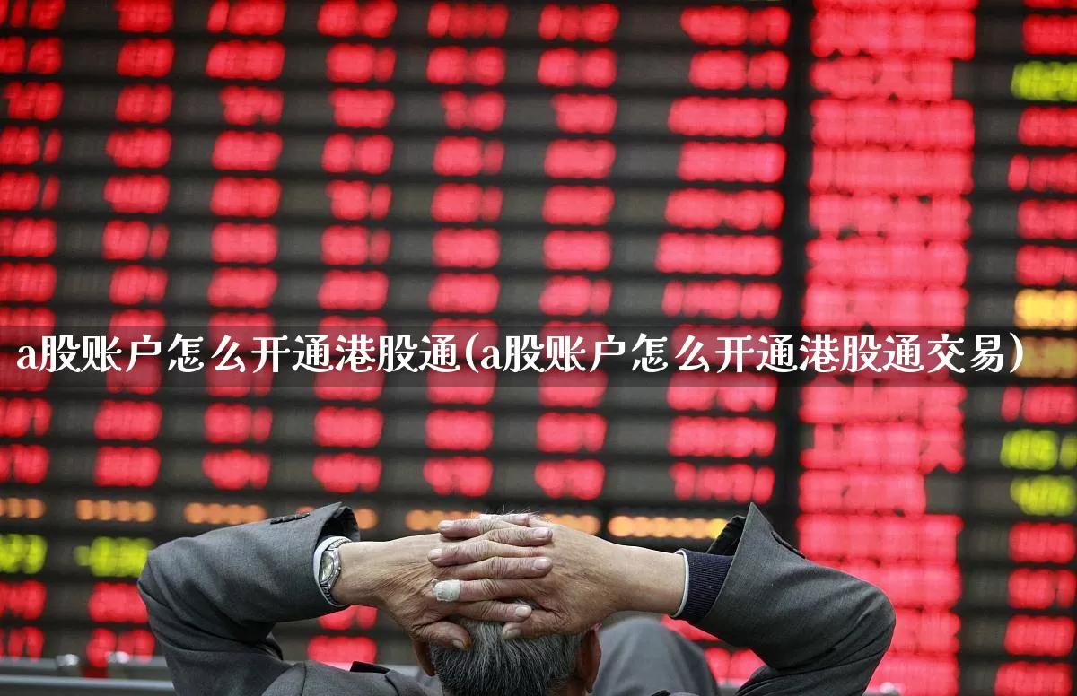 a股账户怎么开通港股通(a股账户怎么开通港股通交易)_https://www.xzdzchf.com_深交所_第1张