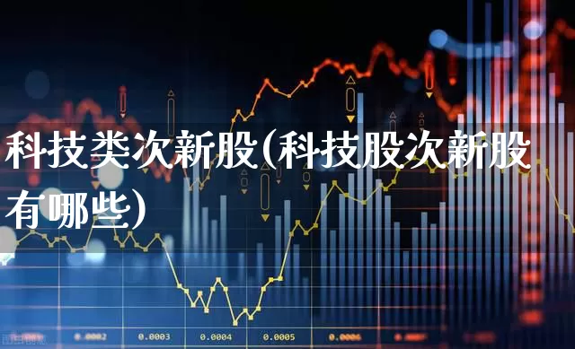 科技类次新股(科技股次新股有哪些)_https://www.xzdzchf.com_创业板_第1张