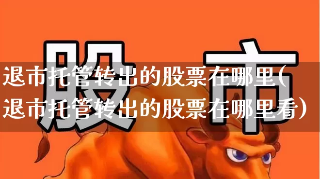退市托管转出的股票在哪里(退市托管转出的股票在哪里看)_https://www.xzdzchf.com_科创板_第1张