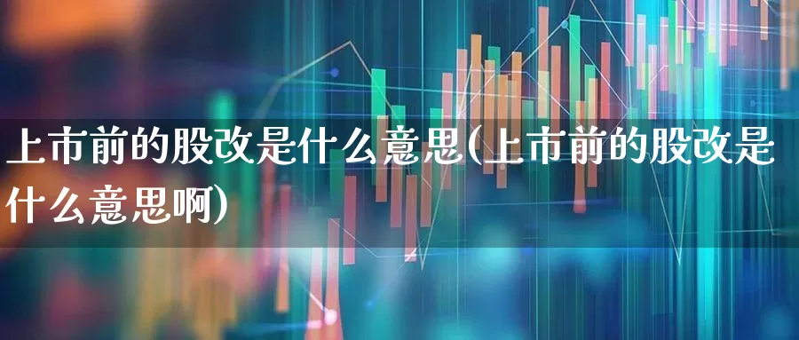 上市前的股改是什么意思(上市前的股改是什么意思啊)_https://www.xzdzchf.com_上交所_第1张