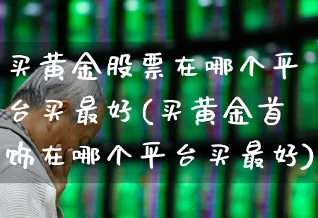 买黄金股票在哪个平台买最好(买黄金首饰在哪个平台买最好)_https://www.xzdzchf.com_深交所_第1张