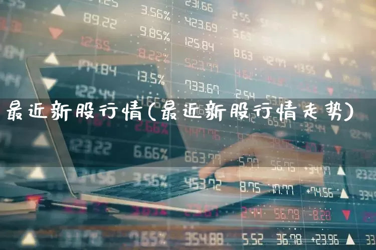 最近新股行情(最近新股行情走势)_https://www.xzdzchf.com_深交所_第1张