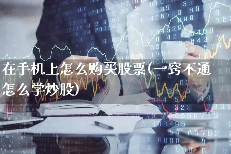 在手机上怎么购买股票(一窍不通怎么学炒股)_https://www.xzdzchf.com_深交所_第1张