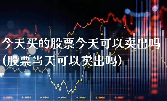 今天买的股票今天可以卖出吗(股票当天可以卖出吗)_https://www.xzdzchf.com_科创板_第1张