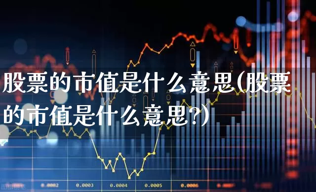股票的市值是什么意思(股票的市值是什么意思?)_https://www.xzdzchf.com_深交所_第1张
