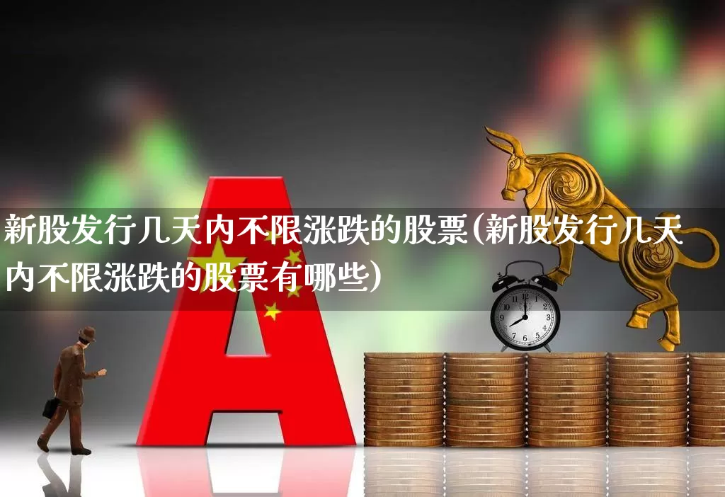 新股发行几天内不限涨跌的股票(新股发行几天内不限涨跌的股票有哪些)_https://www.xzdzchf.com_创业板_第1张