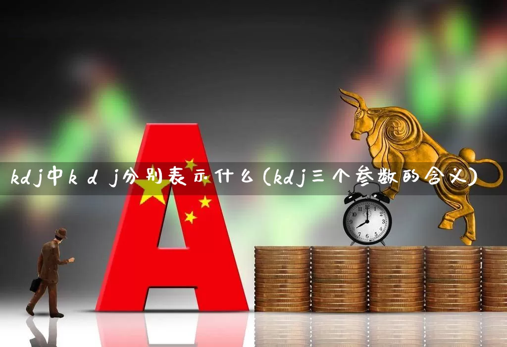 kdj中k d j分别表示什么(kdj三个参数的含义)_https://www.xzdzchf.com_北交所_第1张