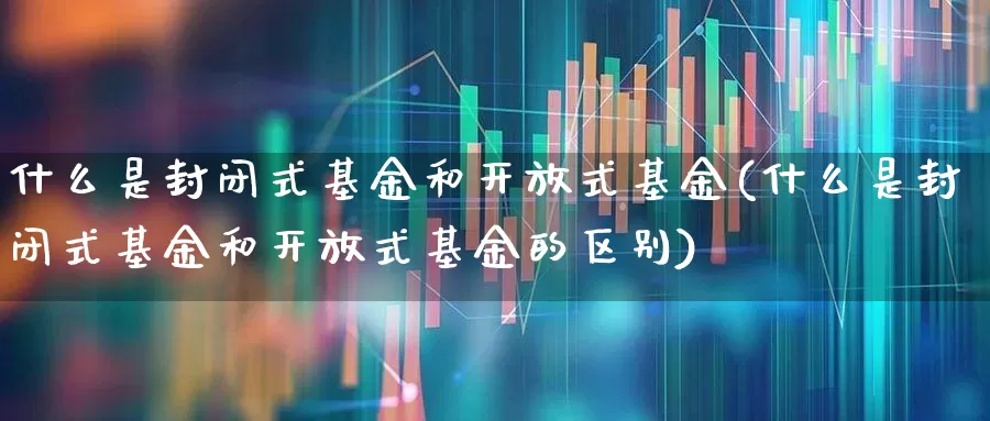 什么是封闭式基金和开放式基金(什么是封闭式基金和开放式基金的区别)_https://www.xzdzchf.com_创业板_第1张