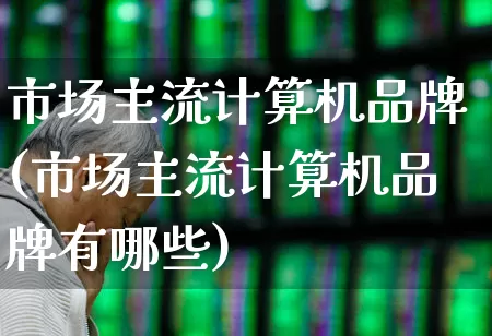 市场主流计算机品牌(市场主流计算机品牌有哪些)_https://www.xzdzchf.com_北交所_第1张