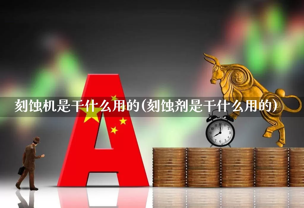 刻蚀机是干什么用的(刻蚀剂是干什么用的)_https://www.xzdzchf.com_深交所_第1张