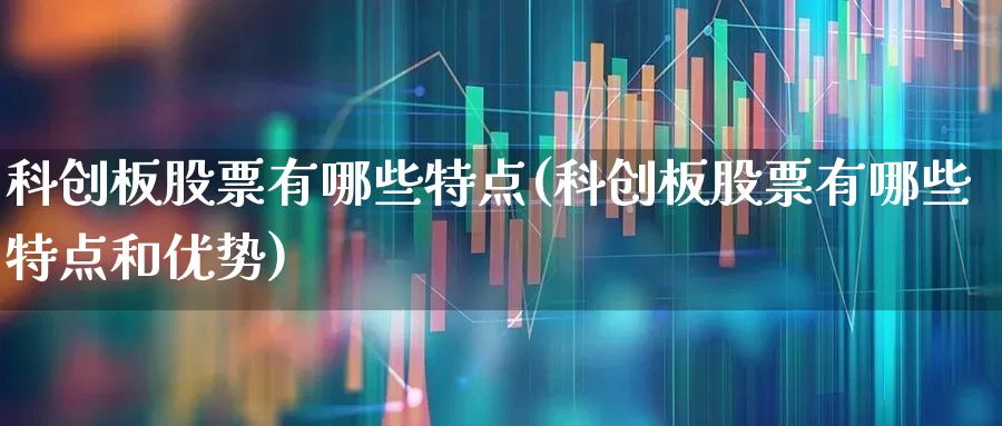 科创板股票有哪些特点(科创板股票有哪些特点和优势)_https://www.xzdzchf.com_北交所_第1张
