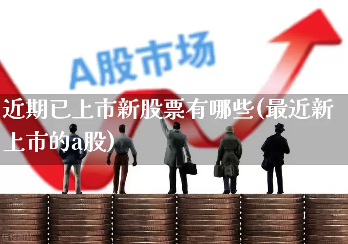 近期已上市新股票有哪些(最近新上市的a股)_https://www.xzdzchf.com_创业板_第1张