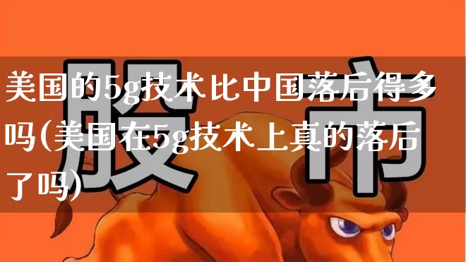 美国的5g技术比中国落后得多吗(美国在5g技术上真的落后了吗)_https://www.xzdzchf.com_创业板_第1张