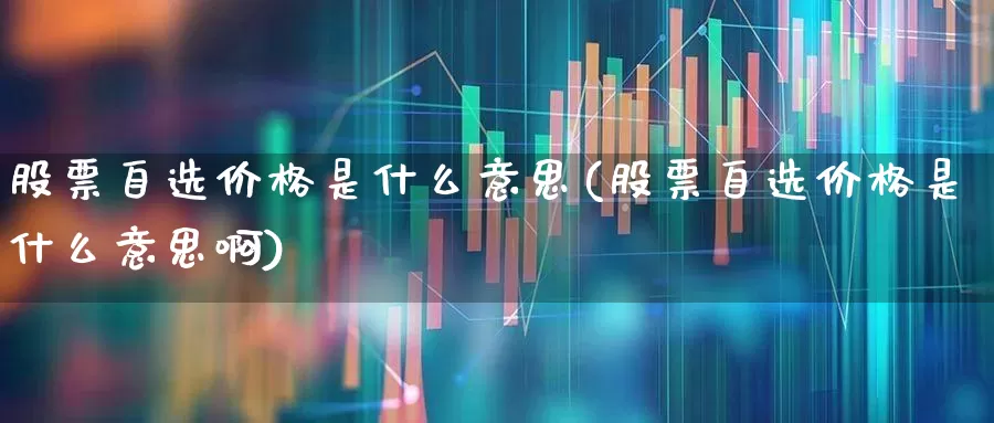 股票自选价格是什么意思(股票自选价格是什么意思啊)_https://www.xzdzchf.com_上交所_第1张