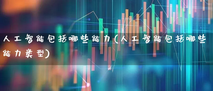 人工智能包括哪些能力(人工智能包括哪些能力类型)_https://www.xzdzchf.com_科创板_第1张