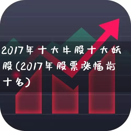 2017年十大牛股十大妖股(2017年股票涨幅前十名)_https://www.xzdzchf.com_科创板_第1张