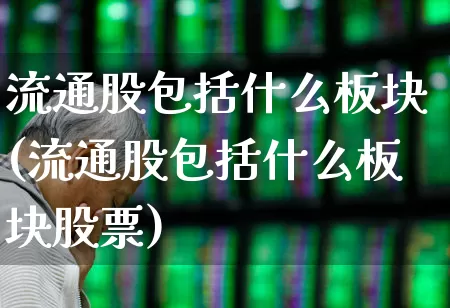 流通股包括什么板块(流通股包括什么板块股票)_https://www.xzdzchf.com_创业板_第1张