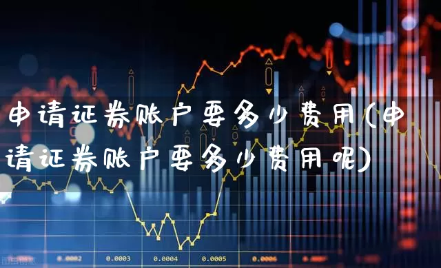 申请证券账户要多少费用(申请证券账户要多少费用呢)_https://www.xzdzchf.com_北交所_第1张