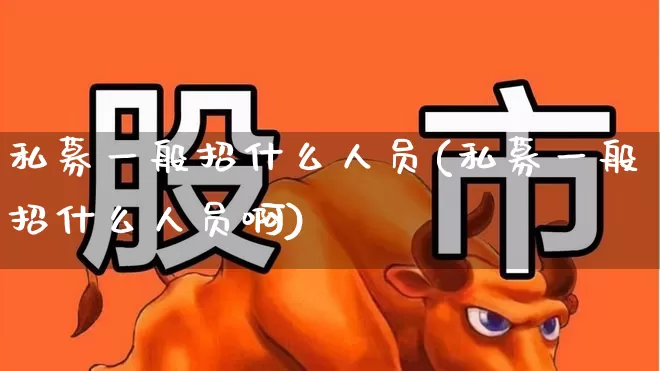 私募一般招什么人员(私募一般招什么人员啊)_https://www.xzdzchf.com_创业板_第1张