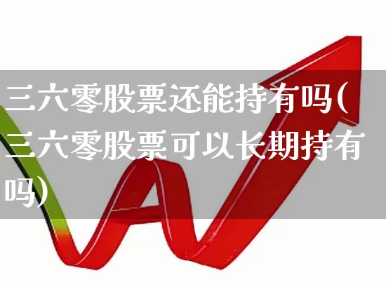 三六零股票还能持有吗(三六零股票可以长期持有吗)_https://www.xzdzchf.com_上交所_第1张