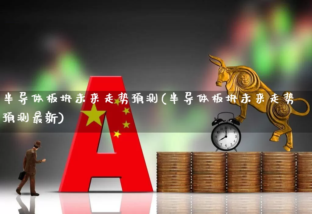 半导体板块未来走势预测(半导体板块未来走势预测最新)_https://www.xzdzchf.com_北交所_第1张