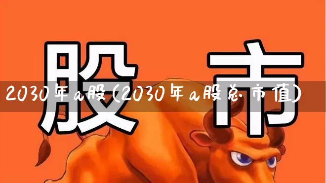 2030年a股(2030年a股总市值)_https://www.xzdzchf.com_北交所_第1张