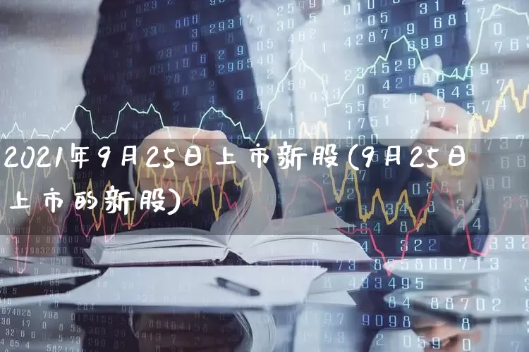 2021年9月25日上市新股(9月25日上市的新股)_https://www.xzdzchf.com_深交所_第1张