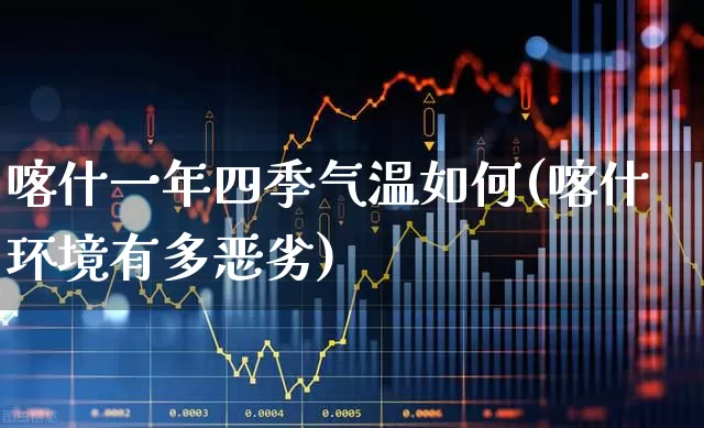 喀什一年四季气温如何(喀什环境有多恶劣)_https://www.xzdzchf.com_科创板_第1张