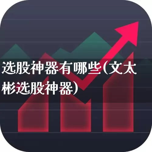 选股神器有哪些(文太彬选股神器)_https://www.xzdzchf.com_创业板_第1张