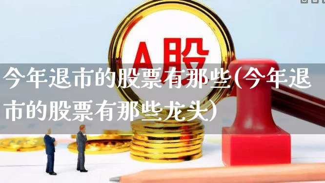 今年退市的股票有那些(今年退市的股票有那些龙头)_https://www.xzdzchf.com_创业板_第1张