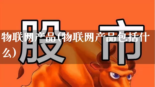 物联网产品(物联网产品包括什么)_https://www.xzdzchf.com_北交所_第1张