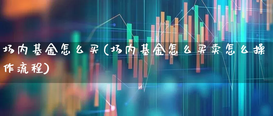 场内基金怎么买(场内基金怎么买卖怎么操作流程)_https://www.xzdzchf.com_创业板_第1张
