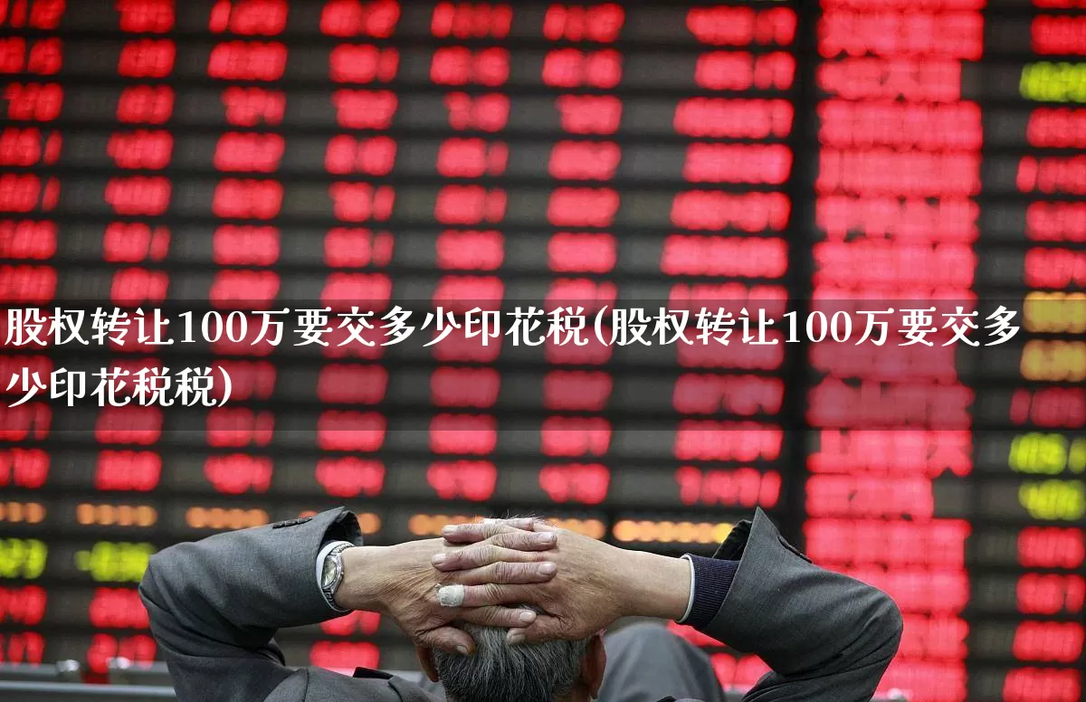 股权转让100万要交多少印花税(股权转让100万要交多少印花税税)_https://www.xzdzchf.com_北交所_第1张