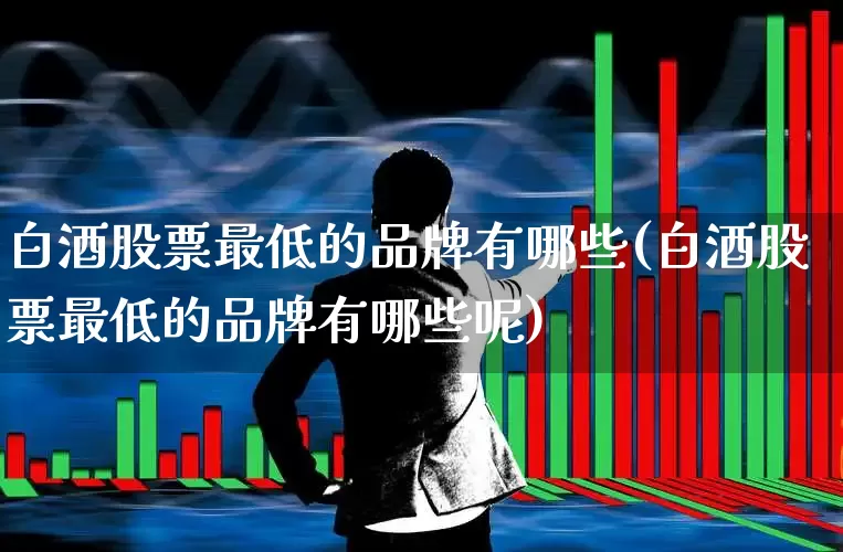 白酒股票最低的品牌有哪些(白酒股票最低的品牌有哪些呢)_https://www.xzdzchf.com_创业板_第1张