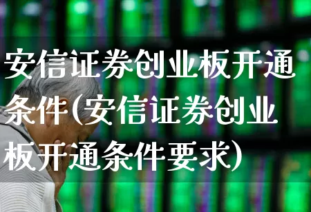安信证券创业板开通条件(安信证券创业板开通条件要求)_https://www.xzdzchf.com_创业板_第1张
