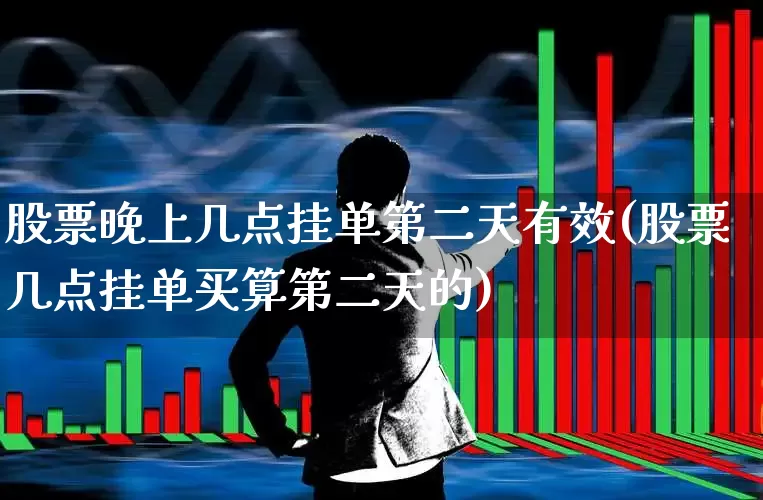股票晚上几点挂单第二天有效(股票几点挂单买算第二天的)_https://www.xzdzchf.com_深交所_第1张